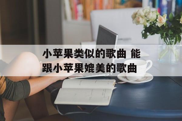 小苹果类似的歌曲 能跟小苹果媲美的歌曲-第1张图片-