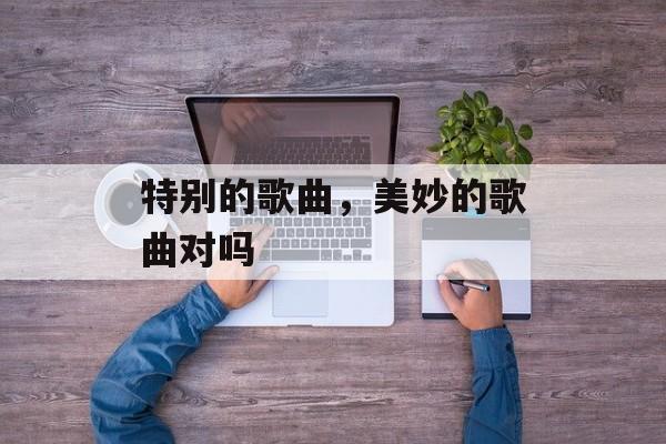 特别的歌曲，美妙的歌曲对吗-第1张图片-