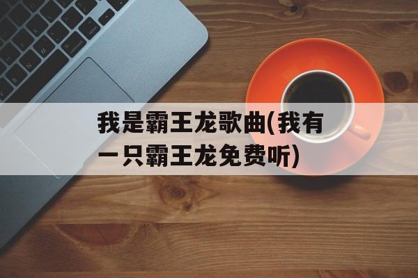 我是霸王龙歌曲(我有一只霸王龙免费听)-第1张图片-