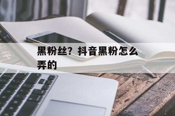 黑粉丝？抖音黑粉怎么弄的-第1张图片-