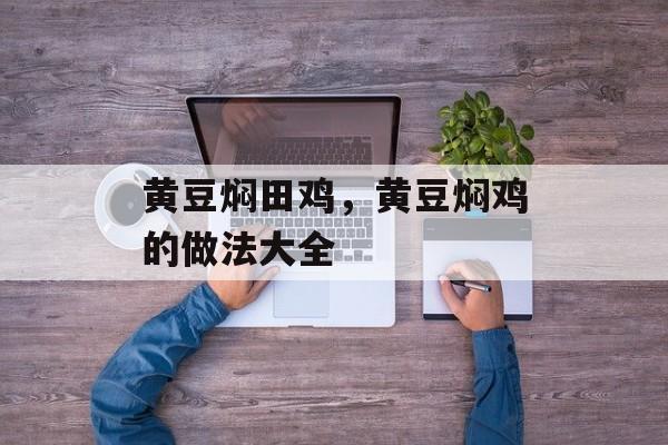 黄豆焖田鸡，黄豆焖鸡的做法大全-第1张图片-