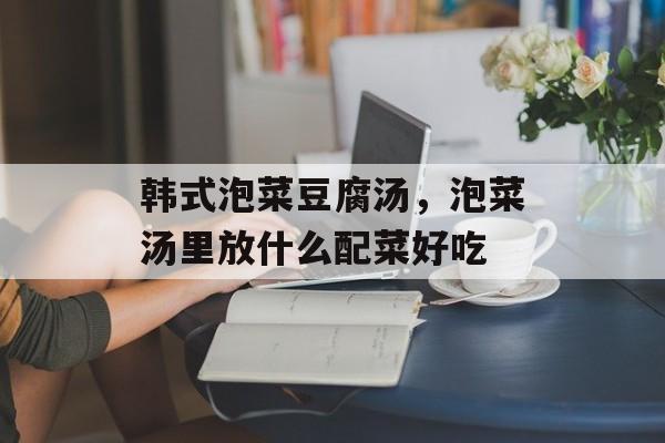韩式泡菜豆腐汤，泡菜汤里放什么配菜好吃-第1张图片-