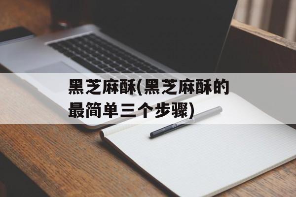 黑芝麻酥(黑芝麻酥的最简单三个步骤)-第1张图片-