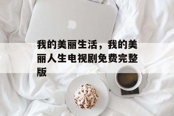我的美丽生活，我的美丽人生电视剧免费完整版-第1张图片-