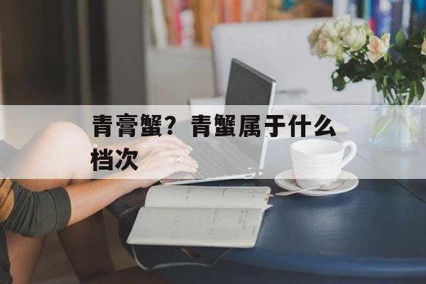 青膏蟹？青蟹属于什么档次-第1张图片-