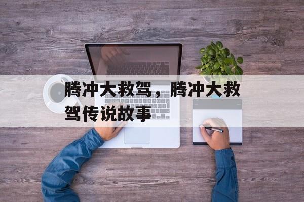 腾冲大救驾，腾冲大救驾传说故事-第1张图片-