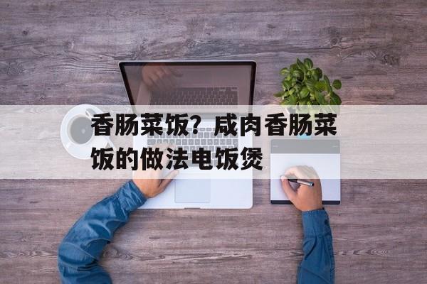 香肠菜饭？咸肉香肠菜饭的做法电饭煲-第1张图片-