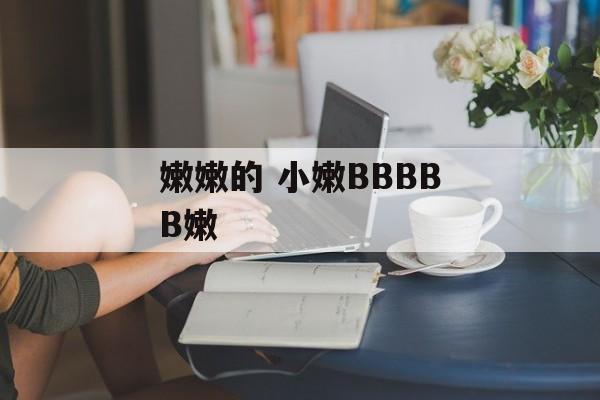 嫩嫩的 小嫩BBBBB嫩-第1张图片-