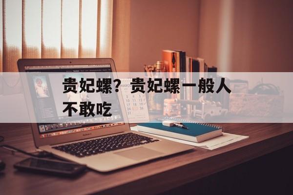 贵妃螺？贵妃螺一般人不敢吃-第1张图片-