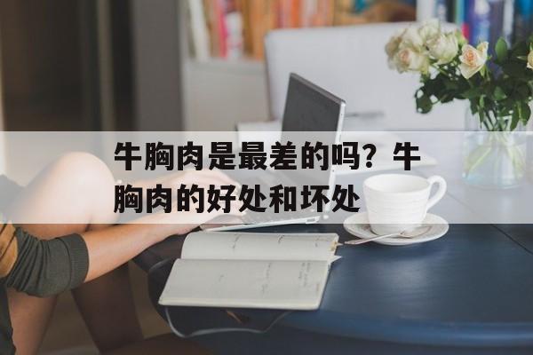 牛胸肉是最差的吗？牛胸肉的好处和坏处-第1张图片-