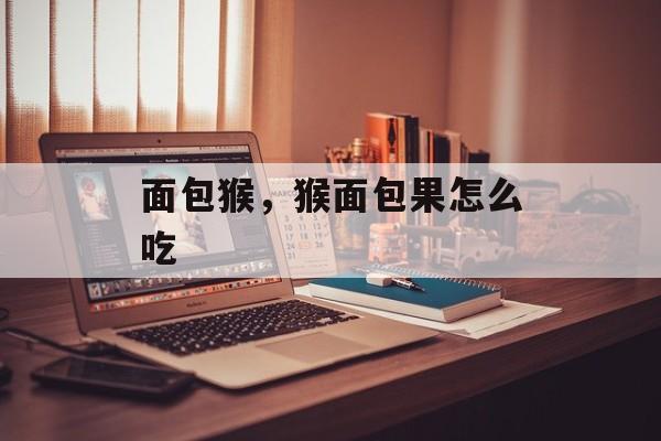 面包猴，猴面包果怎么吃-第1张图片-