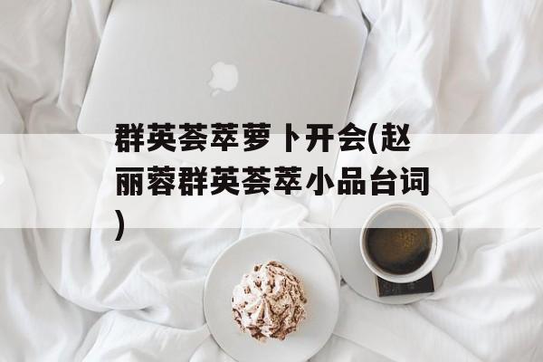 群英荟萃萝卜开会(赵丽蓉群英荟萃小品台词)-第1张图片-