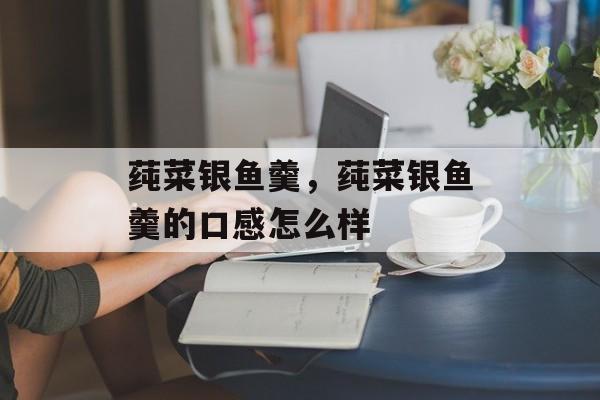 莼菜银鱼羹，莼菜银鱼羹的口感怎么样-第1张图片-