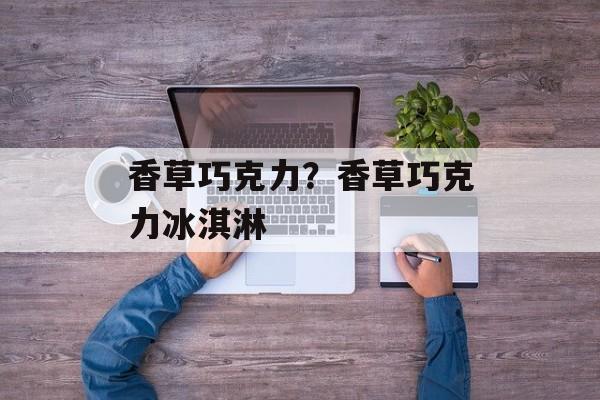 香草巧克力？香草巧克力冰淇淋-第1张图片-
