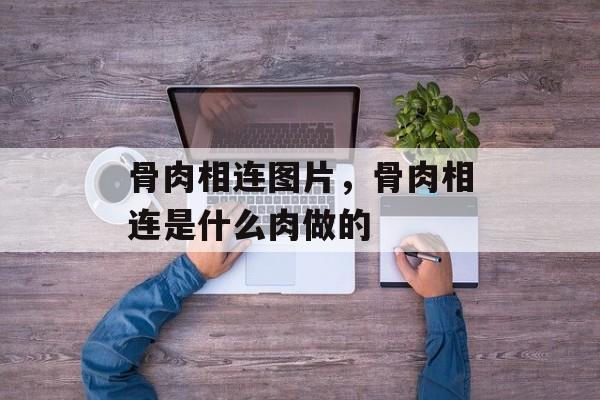 骨肉相连图片，骨肉相连是什么肉做的-第1张图片-