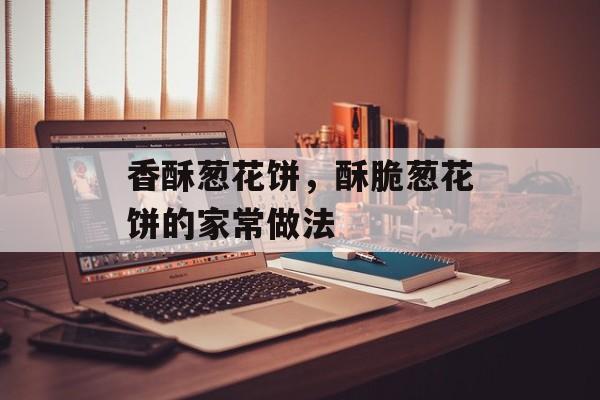 香酥葱花饼，酥脆葱花饼的家常做法-第1张图片-