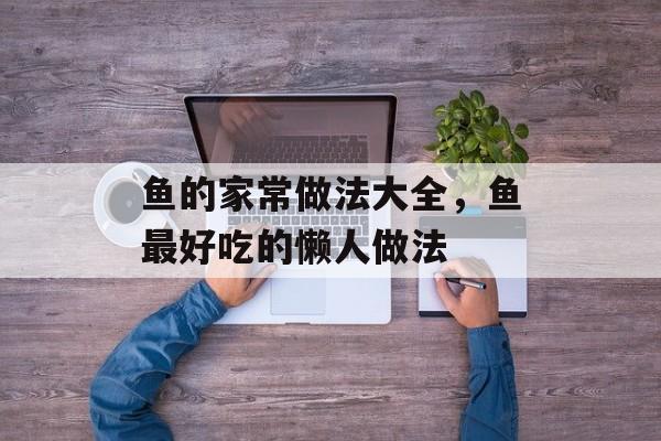 鱼的家常做法大全，鱼最好吃的懒人做法-第1张图片-