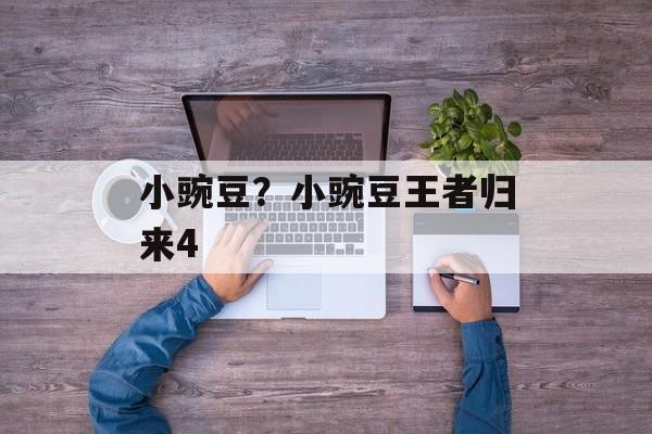 小豌豆？小豌豆王者归来4-第1张图片-