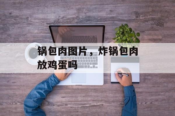 锅包肉图片，炸锅包肉放鸡蛋吗-第1张图片-