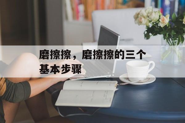 磨擦擦，磨擦擦的三个基本步骤-第1张图片-