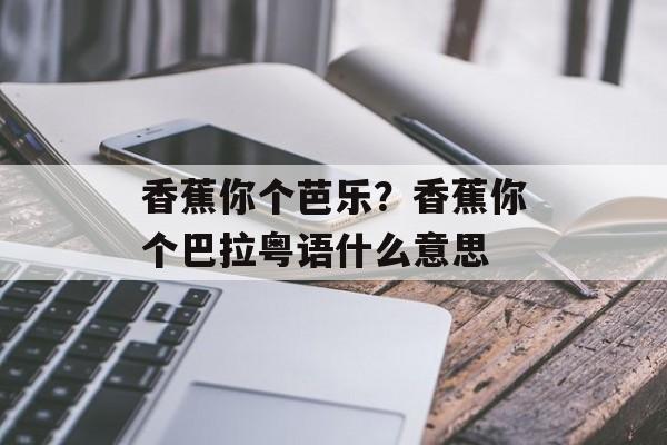 香蕉你个芭乐？香蕉你个巴拉粤语什么意思-第1张图片-