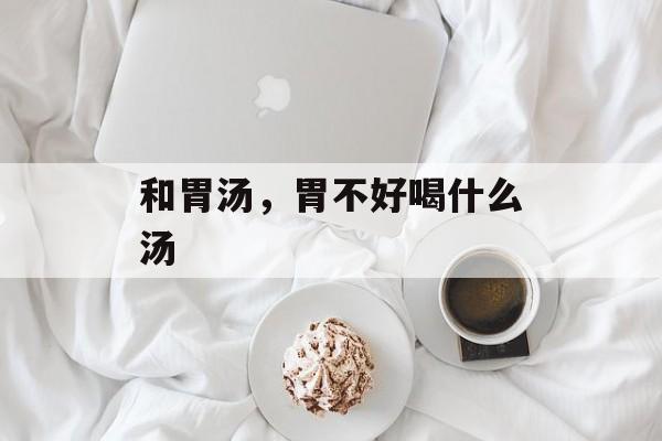 和胃汤，胃不好喝什么汤-第1张图片-