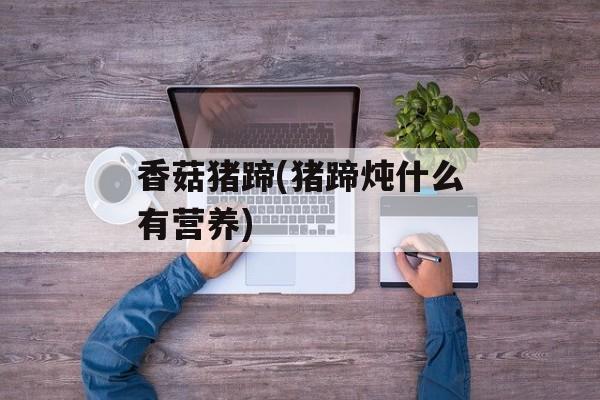 香菇猪蹄(猪蹄炖什么有营养)-第1张图片-