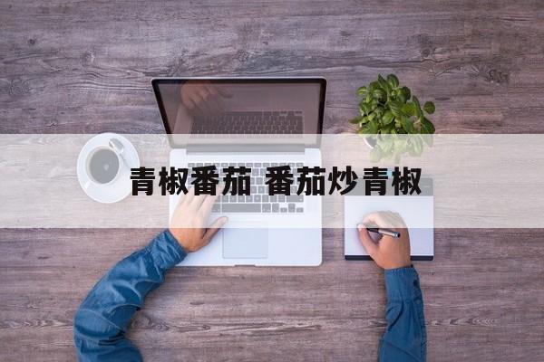 青椒番茄 番茄炒青椒-第1张图片-