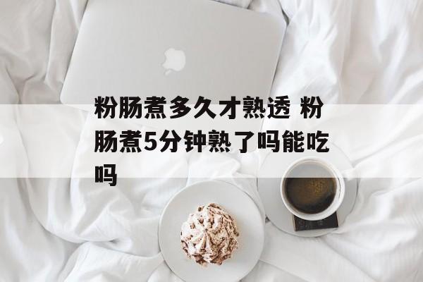 粉肠煮多久才熟透 粉肠煮5分钟熟了吗能吃吗-第1张图片-