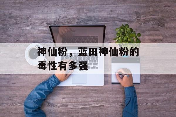 神仙粉，蓝田神仙粉的毒性有多强-第1张图片-