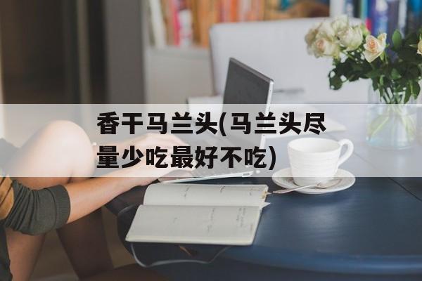 香干马兰头(马兰头尽量少吃最好不吃)-第1张图片-