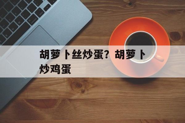 胡萝卜丝炒蛋？胡萝卜炒鸡蛋-第1张图片-