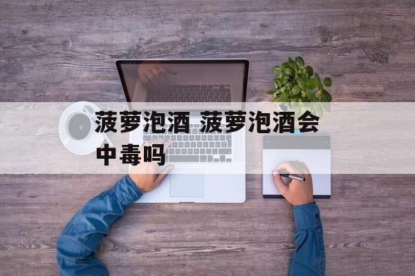 菠萝泡酒 菠萝泡酒会中毒吗-第1张图片-