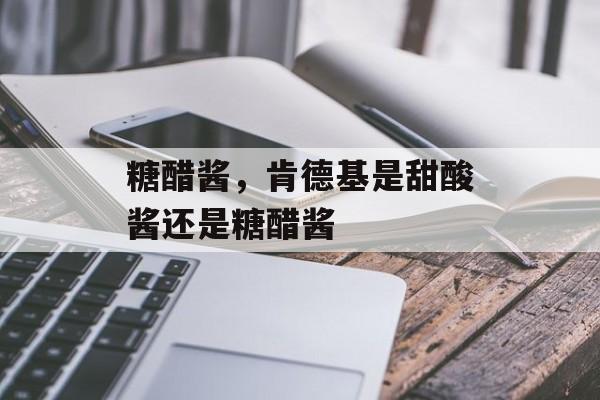 糖醋酱，肯德基是甜酸酱还是糖醋酱-第1张图片-