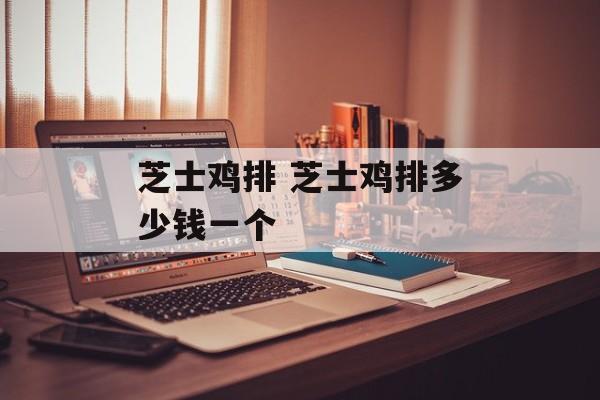 芝士鸡排 芝士鸡排多少钱一个-第1张图片-