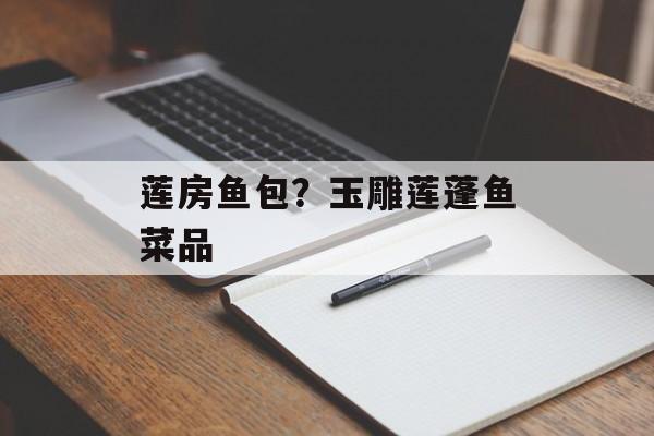 莲房鱼包？玉雕莲蓬鱼菜品-第1张图片-