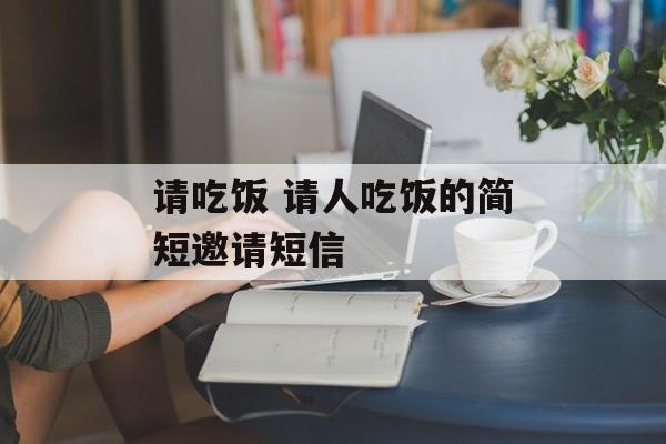 请吃饭 请人吃饭的简短邀请短信-第1张图片-