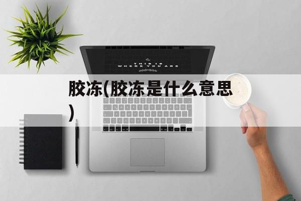 胶冻(胶冻是什么意思)-第1张图片-