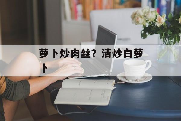 萝卜炒肉丝？清炒白萝卜-第1张图片-