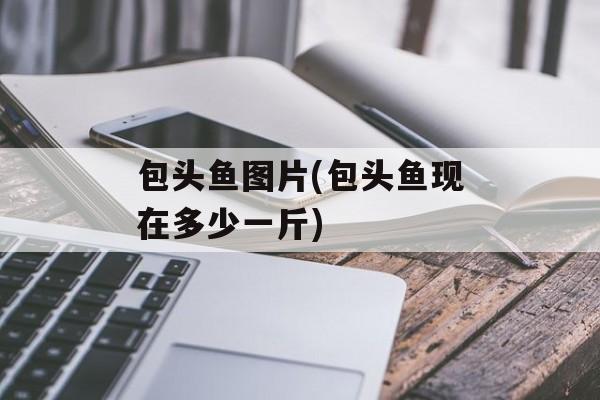包头鱼图片(包头鱼现在多少一斤)-第1张图片-