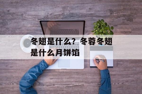 冬翅是什么？冬蓉冬翅是什么月饼馅-第1张图片-