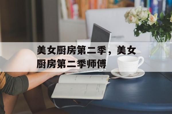 美女厨房第二季，美女厨房第二季师傅-第1张图片-