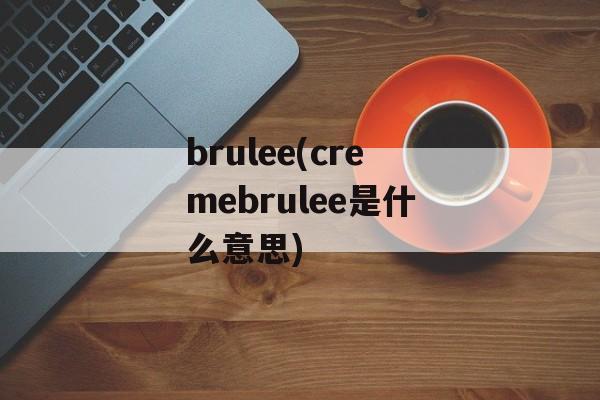 brulee(cremebrulee是什么意思)-第1张图片-