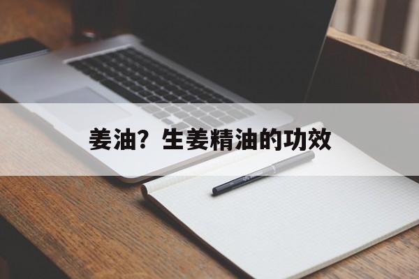 姜油？生姜精油的功效-第1张图片-