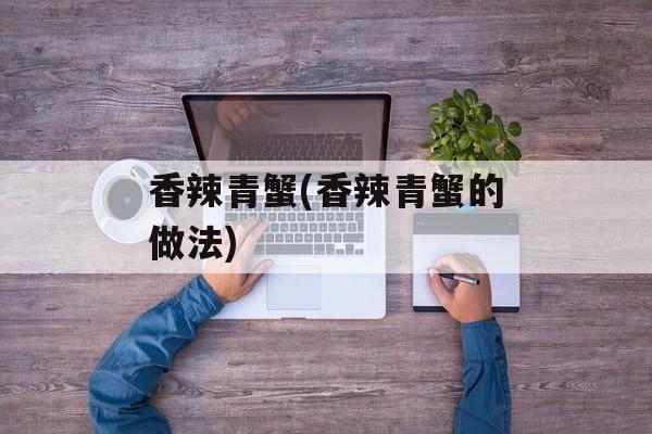 香辣青蟹(香辣青蟹的做法)-第1张图片-