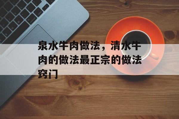泉水牛肉做法，清水牛肉的做法最正宗的做法窍门-第1张图片-
