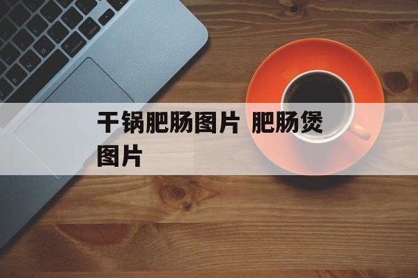 干锅肥肠图片 肥肠煲图片-第1张图片-