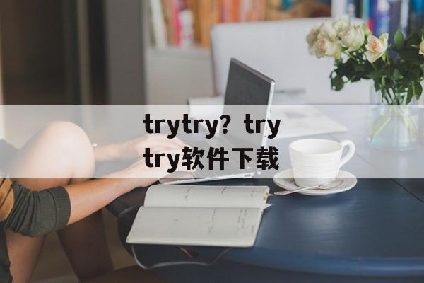 trytry？trytry软件下载-第1张图片-