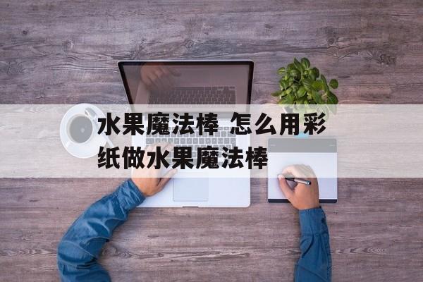 水果魔法棒 怎么用彩纸做水果魔法棒-第1张图片-