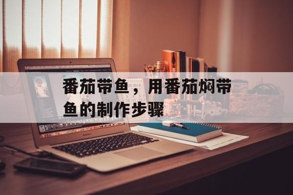 番茄带鱼，用番茄焖带鱼的制作步骤-第1张图片-